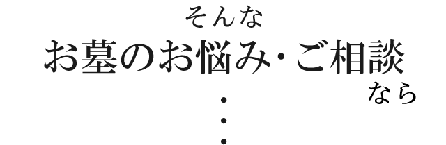 そんな お墓のお悩み・ご相談 なら