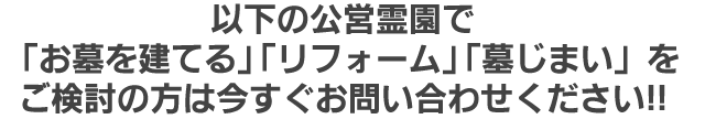 以下の公営霊園で「お墓を建てる」「リフォーム」「墓じまい」をご検討の方は今すぐお問い合わせください!!