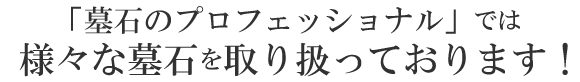 墓石のプロフェッショナル」では様々な墓石を取り扱っております！