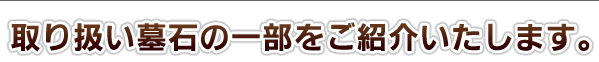 取り扱い墓石の一部をご紹介いたします。
