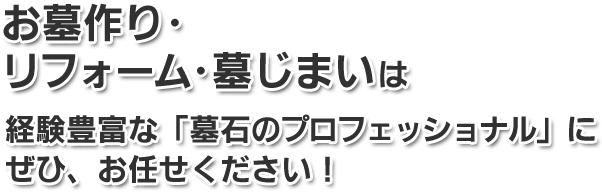 お客様の大切なお墓作り･リフォーム･墓じまいは経験豊富な「墓石のプロフェッショナル」にお任せください！