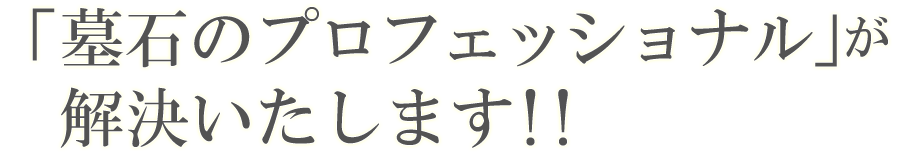 「墓石のプロフェッショナル」が　解決いたします!!