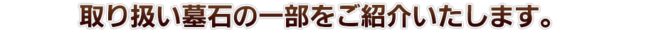 取り扱い墓石の一部をご紹介いたします。