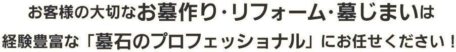お客様の大切なお墓作り･リフォーム･墓じまいは経験豊富な「墓石のプロフェッショナル」にお任せください！
